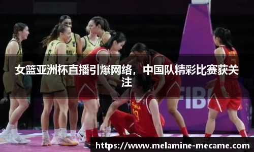 女篮亚洲杯直播引爆网络，中国队精彩比赛获关注