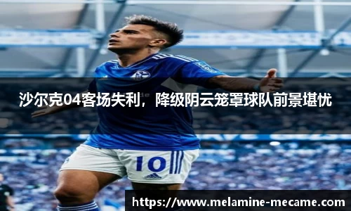 沙尔克04客场失利，降级阴云笼罩球队前景堪忧