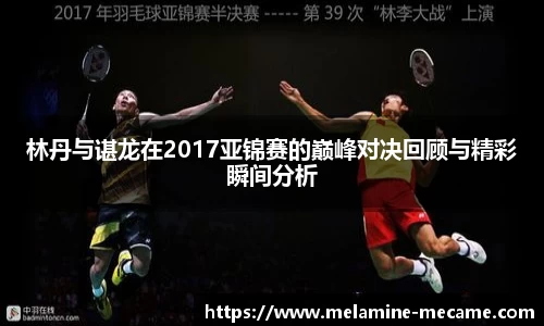 林丹与谌龙在2017亚锦赛的巅峰对决回顾与精彩瞬间分析