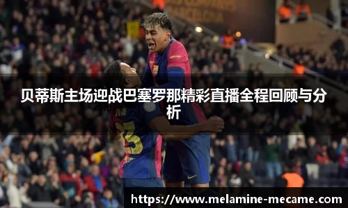 贝蒂斯主场迎战巴塞罗那精彩直播全程回顾与分析