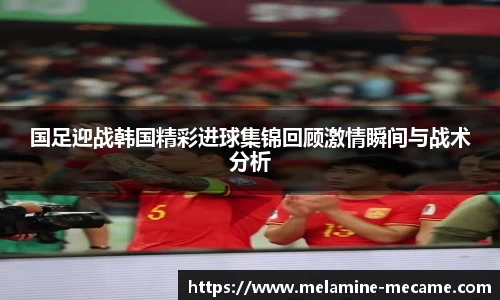 国足迎战韩国精彩进球集锦回顾激情瞬间与战术分析