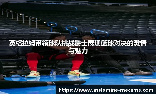 英格拉姆带领球队挑战爵士展现篮球对决的激情与魅力